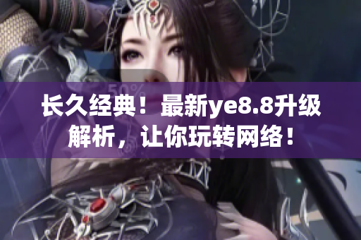 长久经典！最新ye8.8升级解析，让你玩转网络！