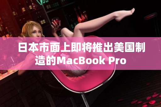日本市面上即将推出美国制造的MacBook Pro