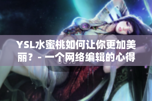 YSL水蜜桃如何让你更加美丽？- 一个网络编辑的心得分享