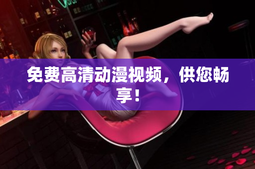 免费高清动漫视频，供您畅享！