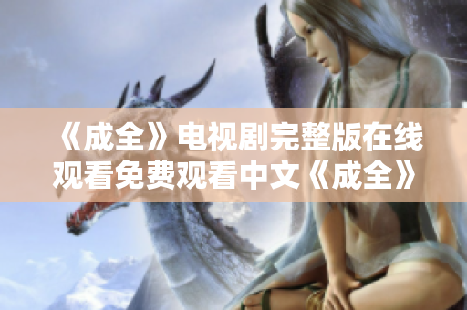 《成全》电视剧完整版在线观看免费观看中文《成全》电视剧完整版中文免费在线观看