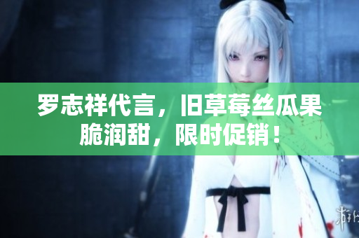 罗志祥代言，旧草莓丝瓜果脆润甜，限时促销！