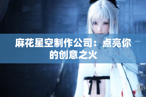 麻花星空制作公司：点亮你的创意之火