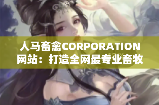 人马畜禽CORPORATION网站：打造全网最专业畜牧平台