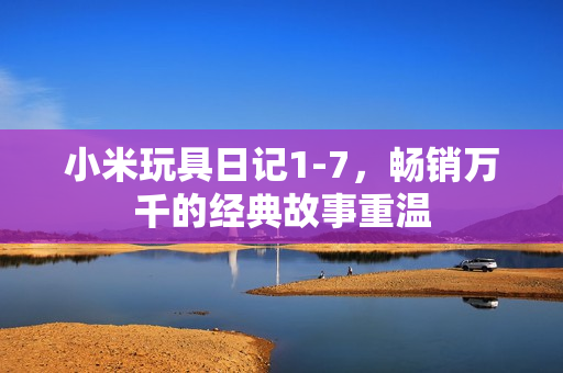 小米玩具日记1-7，畅销万千的经典故事重温