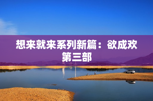 想来就来系列新篇：欲成欢第三部