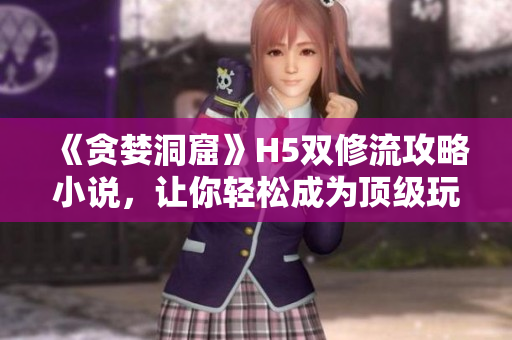 《贪婪洞窟》H5双修流攻略小说，让你轻松成为顶级玩家