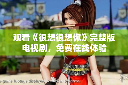 观看《很想很想你》完整版电视剧，免费在线体验