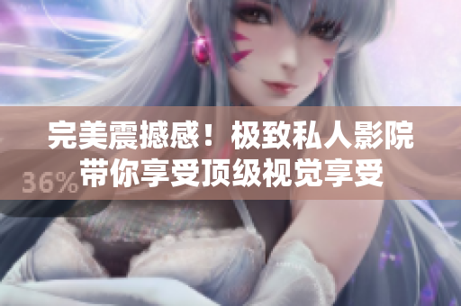 完美震撼感！极致私人影院带你享受顶级视觉享受