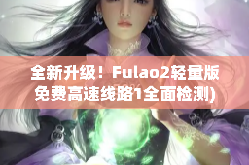 全新升级！Fulao2轻量版免费高速线路1全面检测)