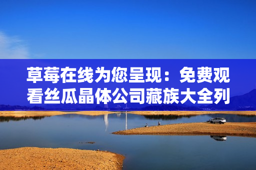 草莓在线为您呈现：免费观看丝瓜晶体公司藏族大全列表
