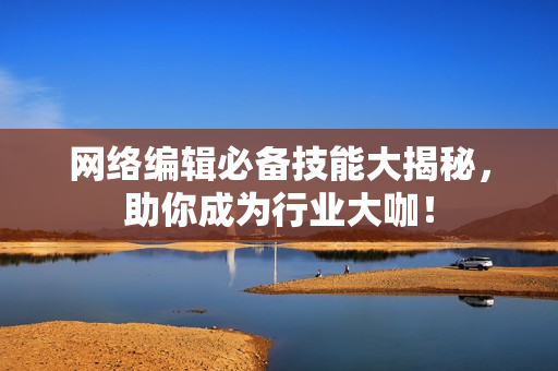 网络编辑必备技能大揭秘，助你成为行业大咖！