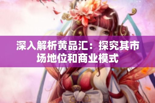 深入解析黄品汇：探究其市场地位和商业模式
