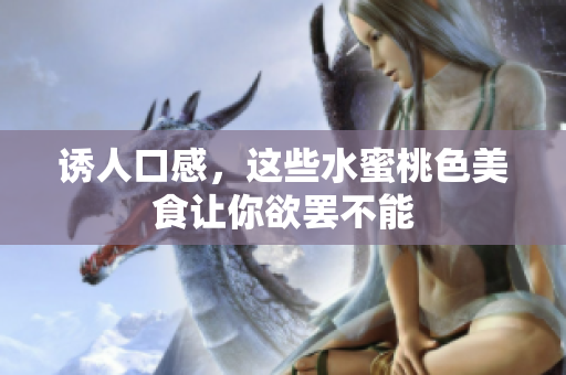 诱人口感，这些水蜜桃色美食让你欲罢不能
