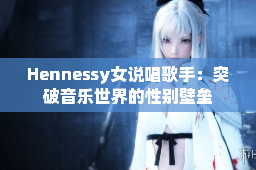 Hennessy女说唱歌手：突破音乐世界的性别壁垒