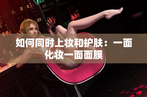 如何同时上妆和护肤：一面化妆一面面膜