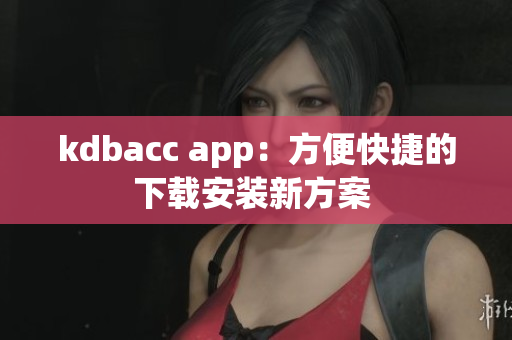 kdbacc app：方便快捷的下载安装新方案 