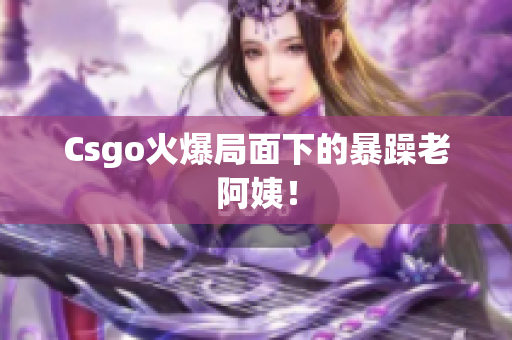 Csgo火爆局面下的暴躁老阿姨！