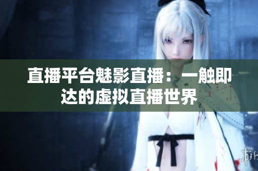 直播平台魅影直播：一触即达的虚拟直播世界