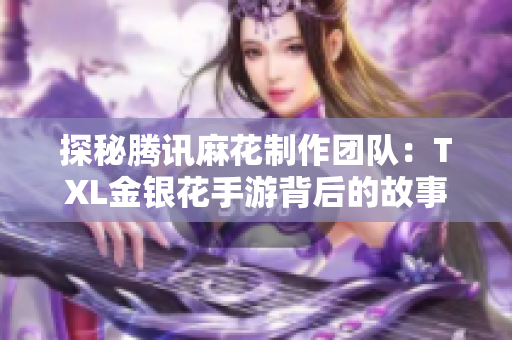 探秘腾讯麻花制作团队：TXL金银花手游背后的故事