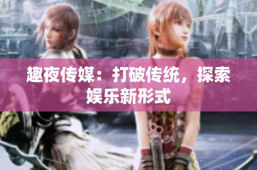 趣夜传媒：打破传统，探索娱乐新形式