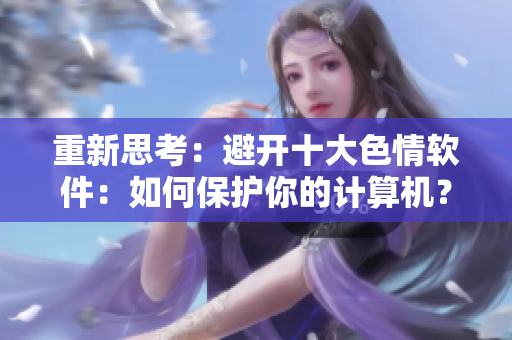 重新思考：避开十大色情软件：如何保护你的计算机？