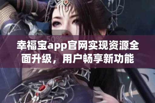 幸福宝app官网实现资源全面升级，用户畅享新功能
