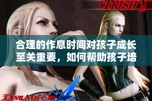 合理的作息时间对孩子成长至关重要，如何帮助孩子培养良好的睡眠习惯？