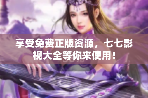 享受免费正版资源，七七影视大全等你来使用！