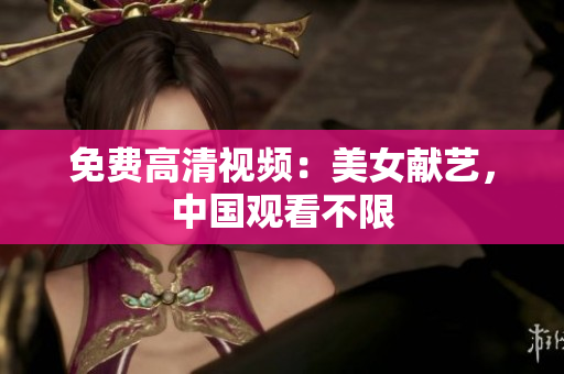 免费高清视频：美女献艺，中国观看不限