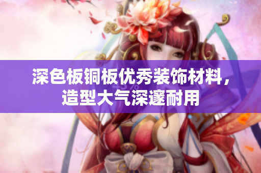 深色板铜板优秀装饰材料，造型大气深邃耐用