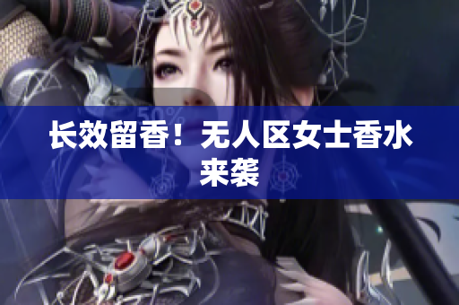 长效留香！无人区女士香水来袭