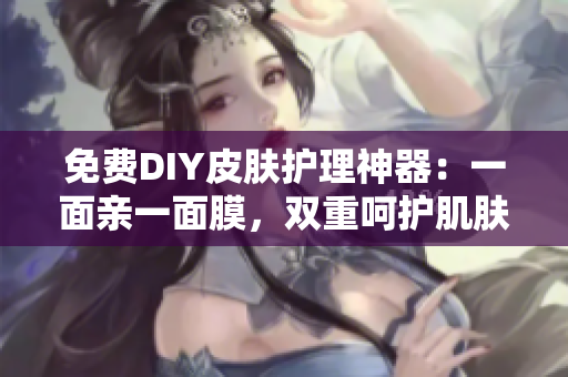 免费DIY皮肤护理神器：一面亲一面膜，双重呵护肌肤