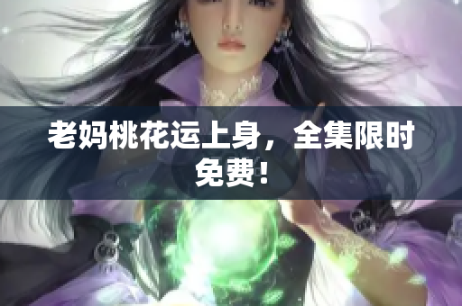 老妈桃花运上身，全集限时免费！