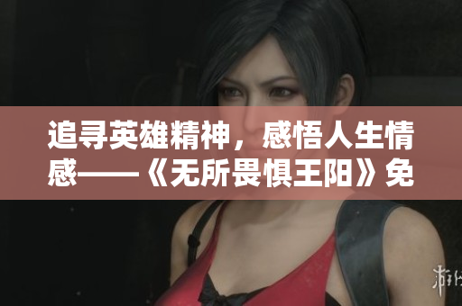 追寻英雄精神，感悟人生情感——《无所畏惧王阳》免费在线观看