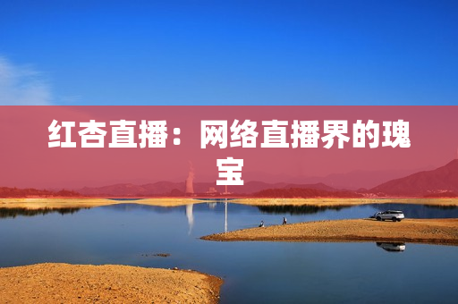 红杏直播：网络直播界的瑰宝