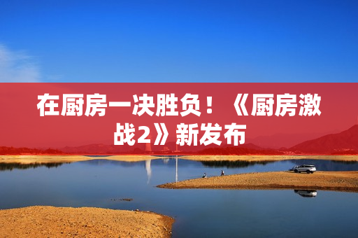 在厨房一决胜负！《厨房激战2》新发布