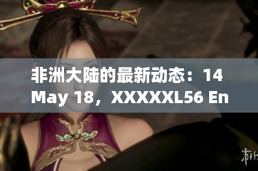 非洲大陆的最新动态：14 May 18，XXXXXL56 Endian