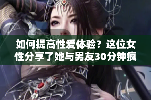 如何提高性爱体验？这位女性分享了她与男友30分钟疯狂的性冒险！
