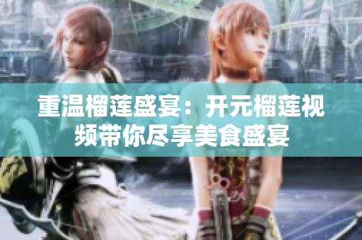 重温榴莲盛宴：开元榴莲视频带你尽享美食盛宴
