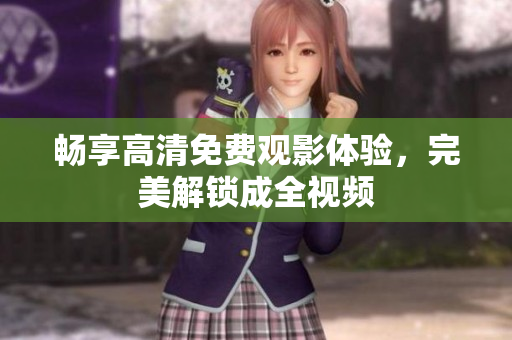 畅享高清免费观影体验，完美解锁成全视频