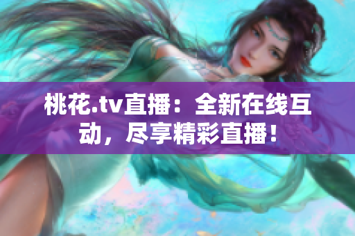 桃花.tv直播：全新在线互动，尽享精彩直播！