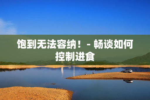 饱到无法容纳！- 畅谈如何控制进食