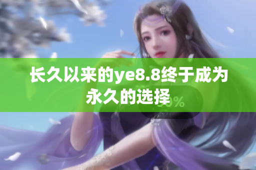 长久以来的ye8.8终于成为永久的选择