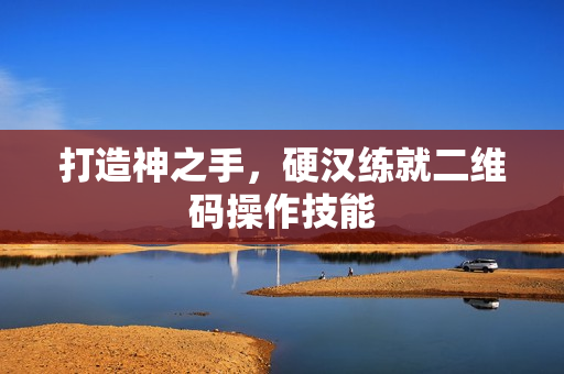 打造神之手，硬汉练就二维码操作技能