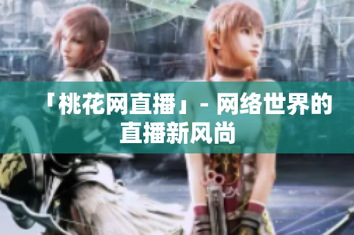 「桃花网直播」- 网络世界的直播新风尚