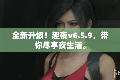 全新升级！趣夜v6.5.9，带你尽享夜生活。
