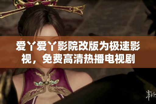 爱丫爱丫影院改版为极速影视，免费高清热播电视剧