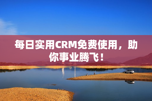 每日实用CRM免费使用，助你事业腾飞！
