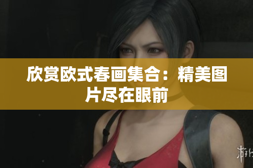 欣赏欧式春画集合：精美图片尽在眼前